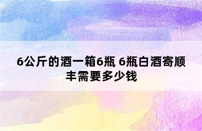 6公斤的酒一箱6瓶 6瓶白酒寄顺丰需要多少钱